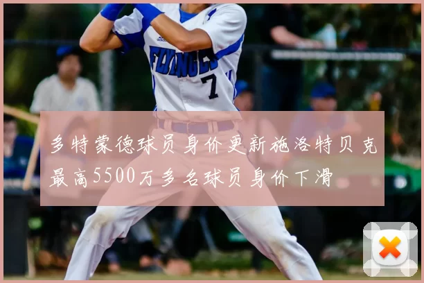 多特蒙德球员身价更新施洛特贝克最高5500万多名球员身价下滑
