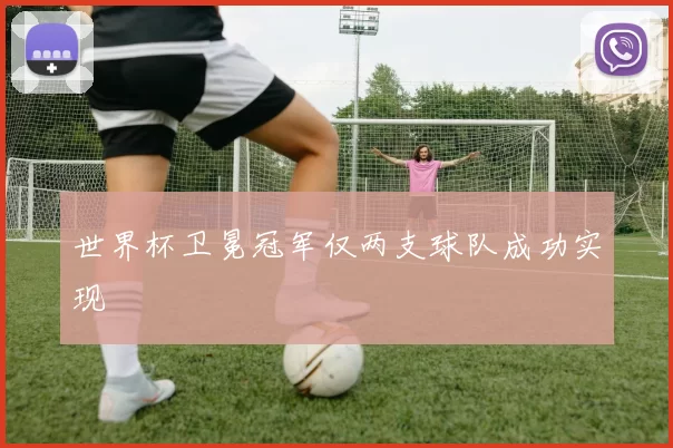 世界杯卫冕冠军仅两支球队成功实现