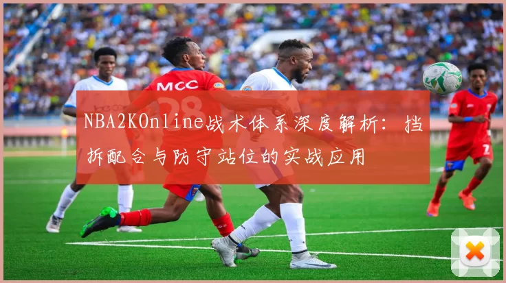 NBA2KOnline战术体系深度解析:挡拆配合与防守站位的实战应用