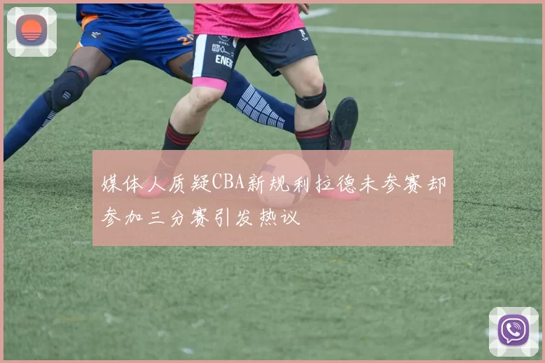 媒体人质疑CBA新规利拉德未参赛却参加三分赛引发热议