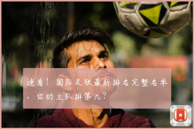 速看!国际足联最新排名完整名单,你的主队排第几?