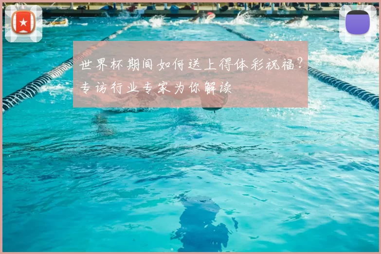 世界杯期间如何送上得体彩祝福?专访行业专家为你解读