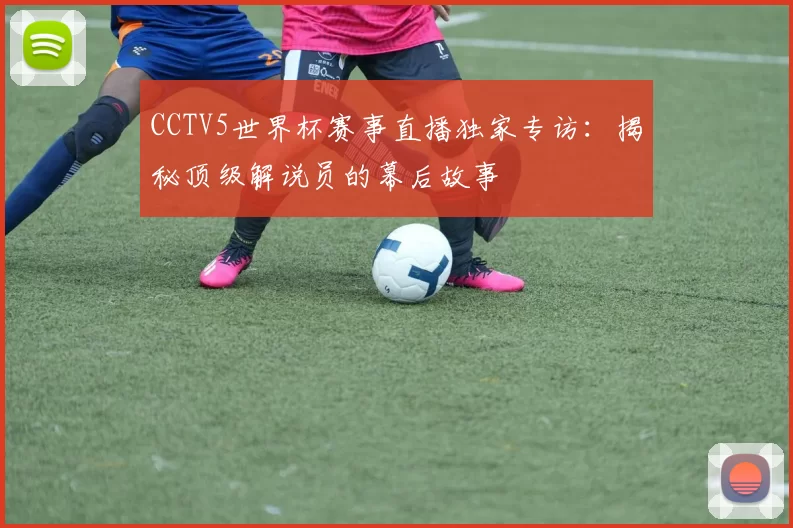 CCTV5世界杯赛事直播独家专访:揭秘顶级解说员的幕后故事