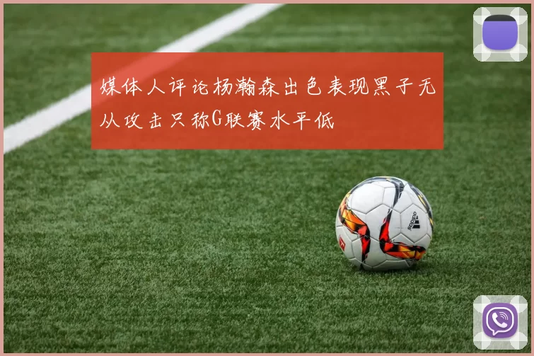 媒体人评论杨瀚森出色表现黑子无从攻击只称G联赛水平低
