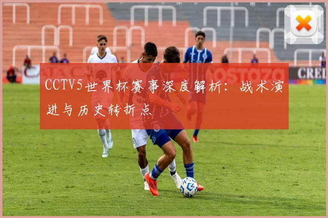 CCTV5世界杯赛事深度解析:战术演进与历史转折点