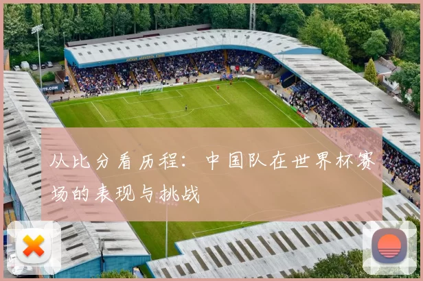 从比分看历程:中国队在世界杯赛场的表现与挑战