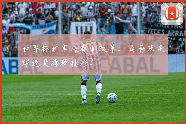 世界杯扩军与赛制改革:是普及足球还是稀释精彩?