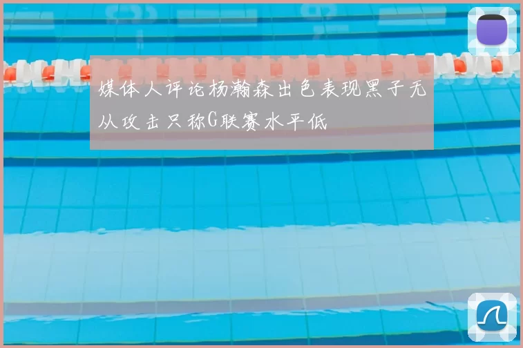 媒体人评论杨瀚森出色表现黑子无从攻击只称G联赛水平低