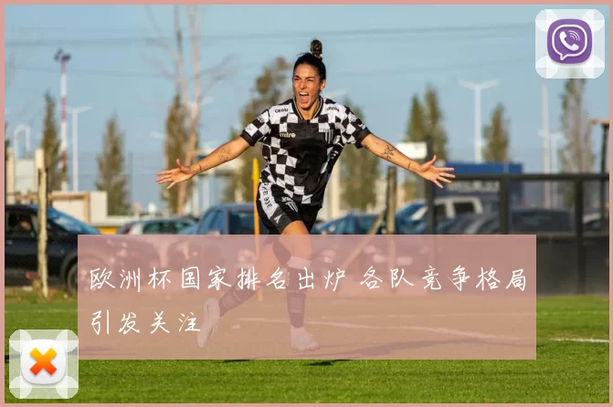 欧洲杯国家排名出炉 各队竞争格局引发关注