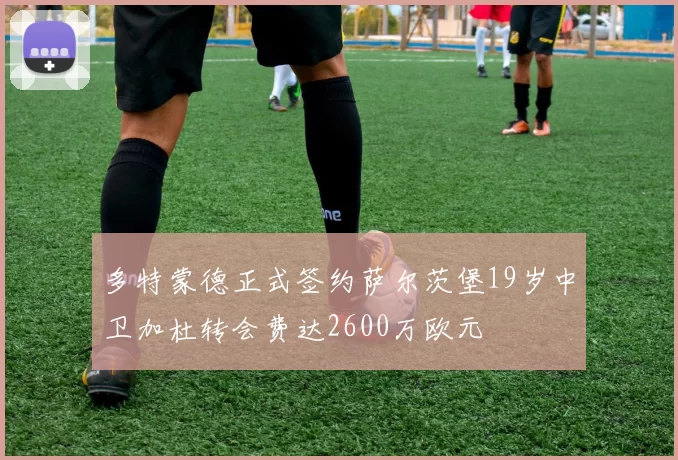 多特蒙德正式签约萨尔茨堡19岁中卫加杜转会费达2600万欧元