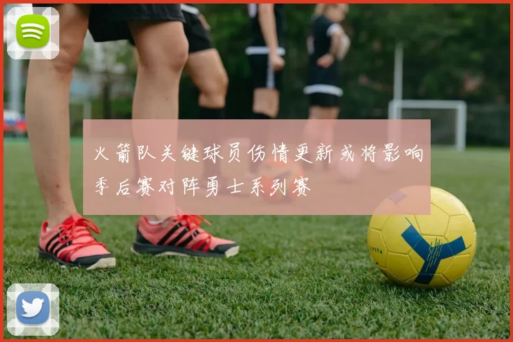 火箭队关键球员伤情更新或将影响季后赛对阵勇士系列赛