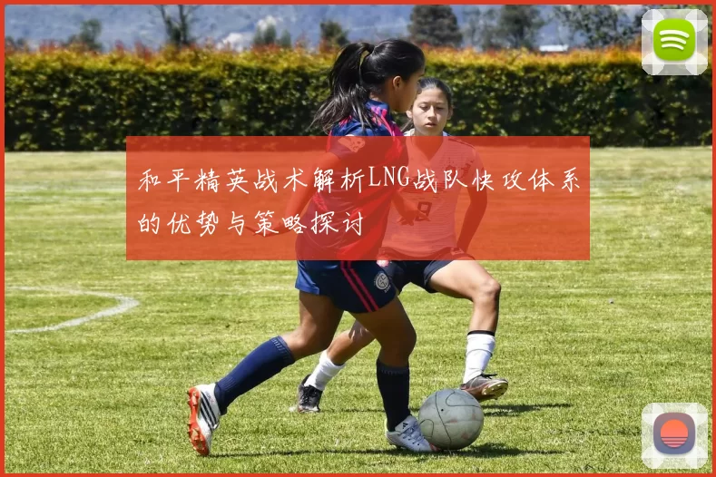 和平精英战术解析LNG战队快攻体系的优势与策略探讨