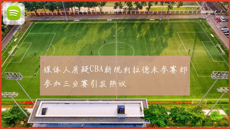 媒体人质疑CBA新规利拉德未参赛却参加三分赛引发热议