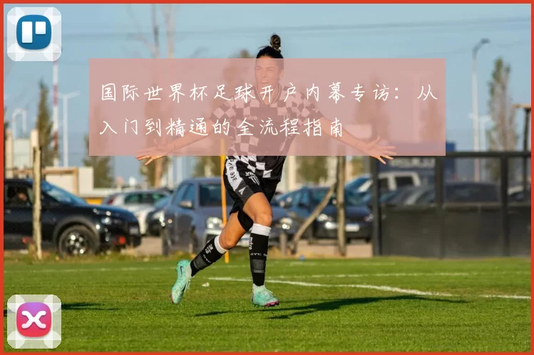 国际世界杯足球开户内幕专访：从入门到精通的全流程指南