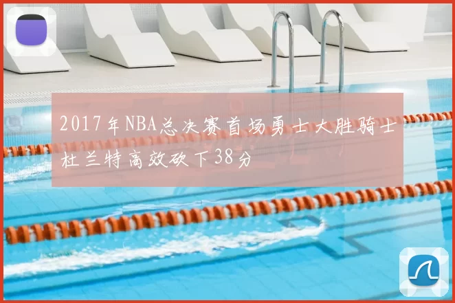 2017年NBA总决赛首场勇士大胜骑士杜兰特高效砍下38分