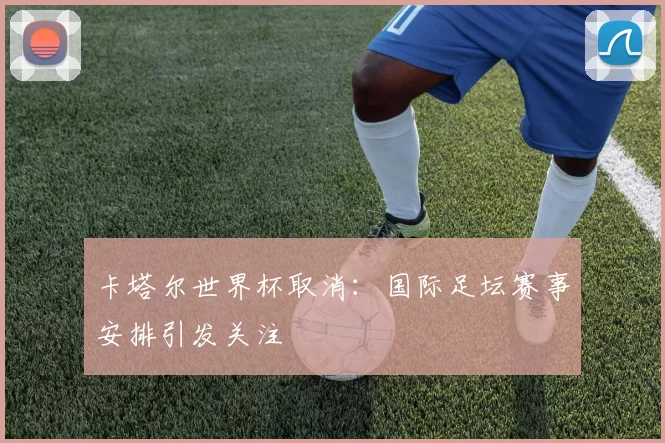 卡塔尔世界杯取消:国际足坛赛事安排引发关注