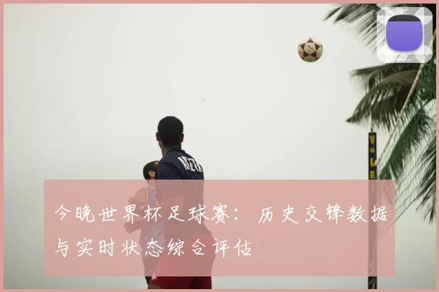 今晚世界杯足球赛：历史交锋数据与实时状态综合评估