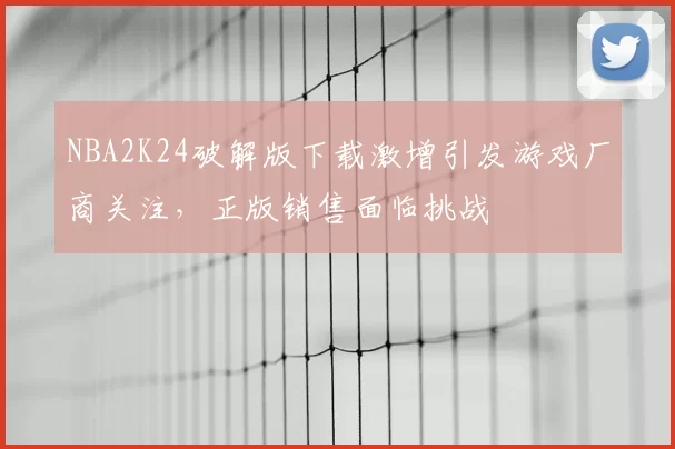 NBA2K24破解版下载激增引发游戏厂商关注，正版销售面临挑战