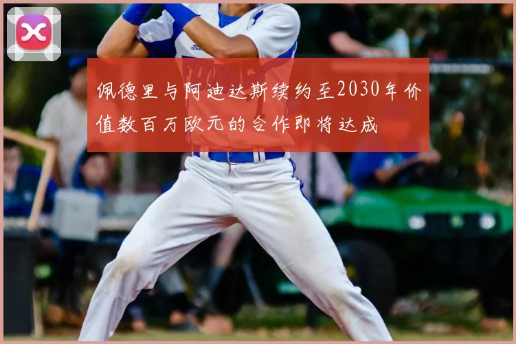 佩德里与阿迪达斯续约至2030年价值数百万欧元的合作即将达成