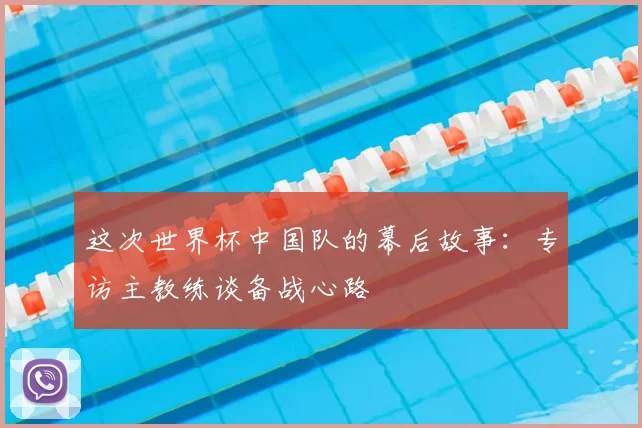 这次世界杯中国队的幕后故事:专访主教练谈备战心路