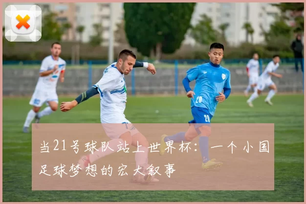 当21号球队站上世界杯:一个小国足球梦想的宏大叙事