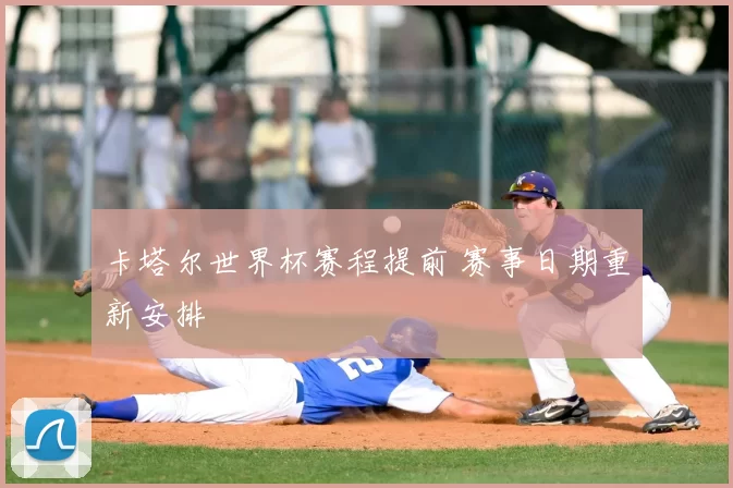卡塔尔世界杯赛程提前 赛事日期重新安排