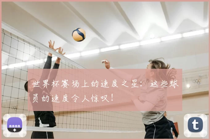世界杯赛场上的速度之星：这些球员的速度令人惊叹！
