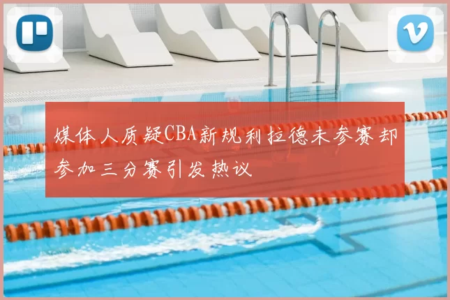 媒体人质疑CBA新规利拉德未参赛却参加三分赛引发热议
