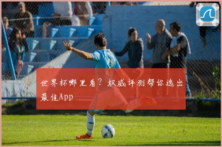 世界杯哪里看?权威评测帮你选出最佳App
