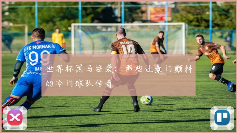 世界杯黑马逆袭:那些让豪门颤抖的冷门球队传奇