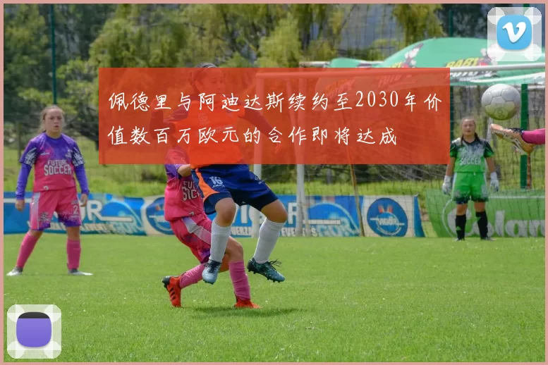 佩德里与阿迪达斯续约至2030年价值数百万欧元的合作即将达成