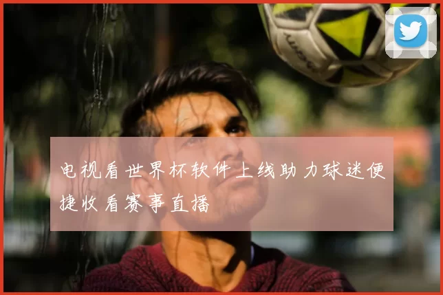 电视看世界杯软件上线助力球迷便捷收看赛事直播
