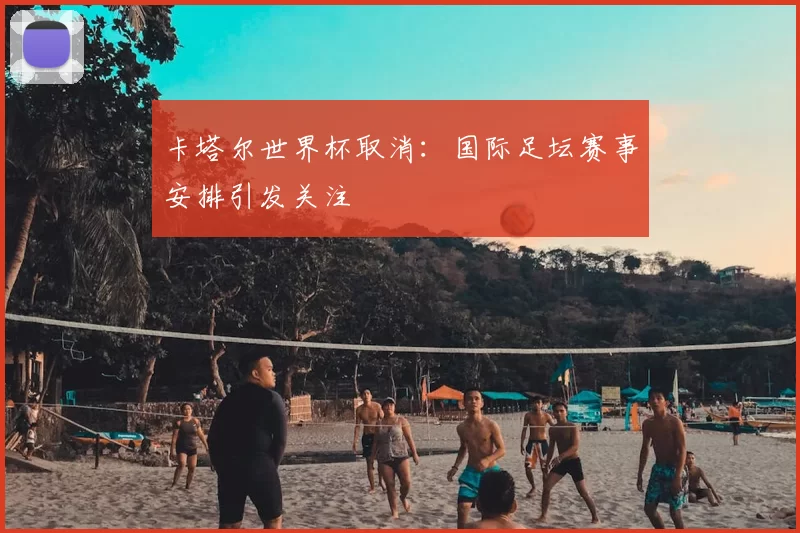 卡塔尔世界杯取消：国际足坛赛事安排引发关注