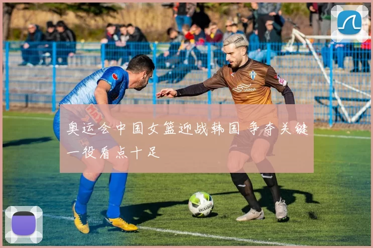 奥运会中国女篮迎战韩国 争夺关键一役看点十足