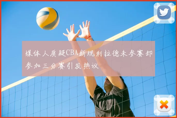 媒体人质疑CBA新规利拉德未参赛却参加三分赛引发热议