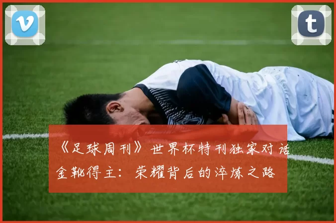 《足球周刊》世界杯特刊独家对话金靴得主:荣耀背后的淬炼之路