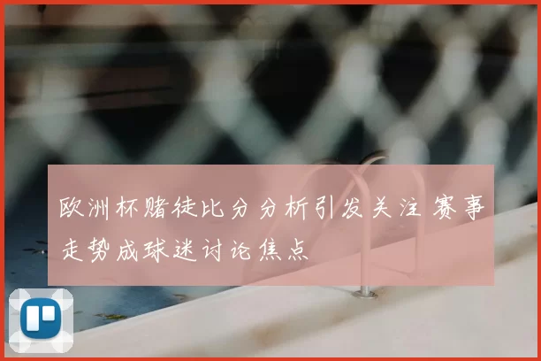 欧洲杯赌徒比分分析引发关注 赛事走势成球迷讨论焦点