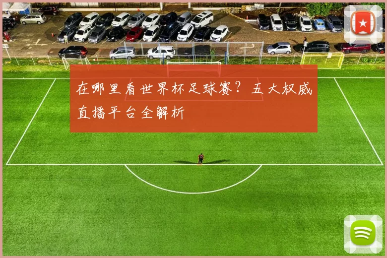 在哪里看世界杯足球赛?五大权威直播平台全解析