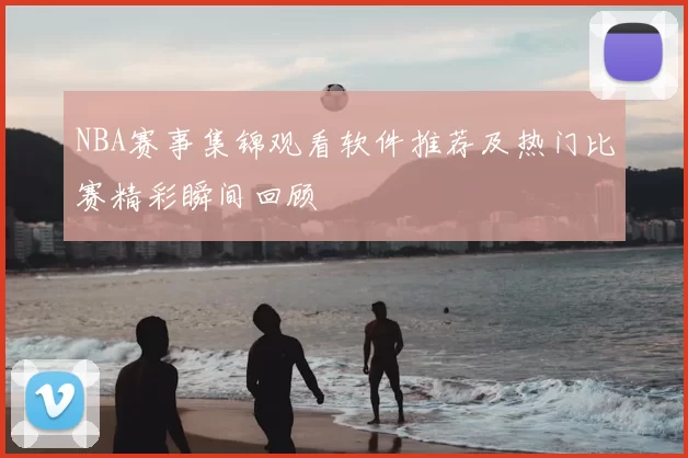 NBA赛事集锦观看软件推荐及热门比赛精彩瞬间回顾