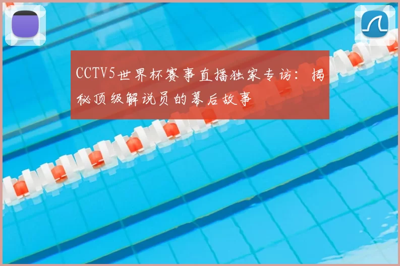 CCTV5世界杯赛事直播独家专访:揭秘顶级解说员的幕后故事
