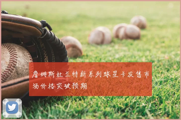 詹姆斯杜兰特新系列球星卡发售市场价格突破预期