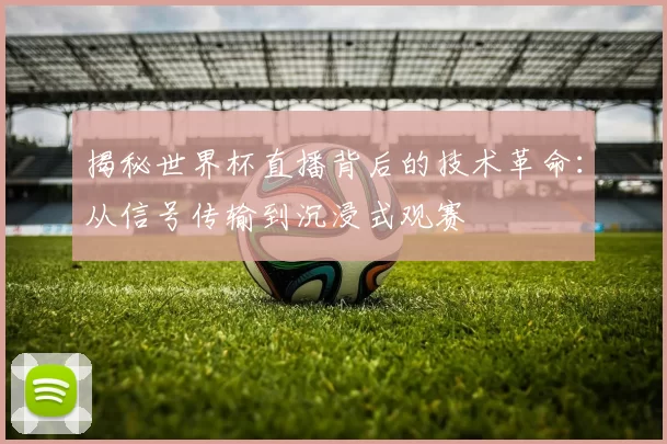 揭秘世界杯直播背后的技术革命:从信号传输到沉浸式观赛