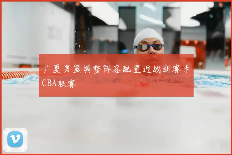 广夏男篮调整阵容配置迎战新赛季CBA联赛