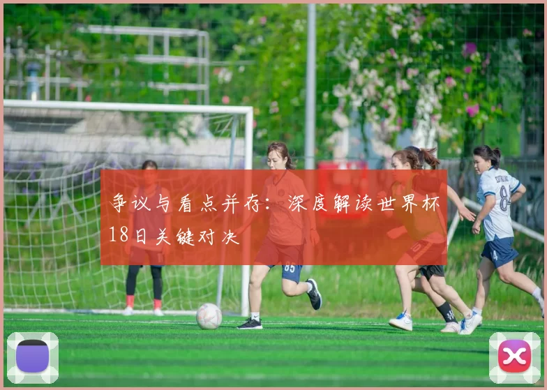 争议与看点并存:深度解读世界杯18日关键对决