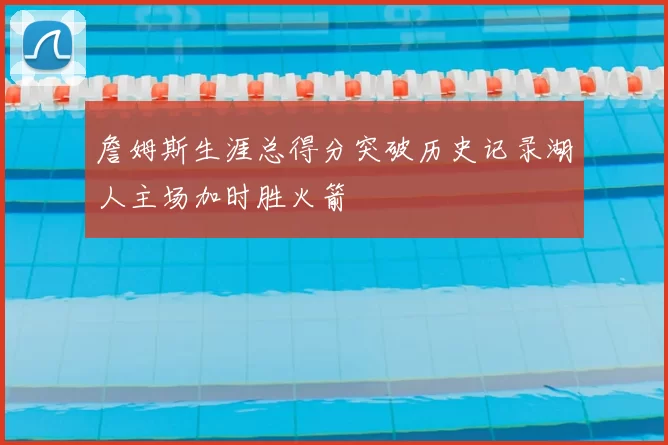 詹姆斯生涯总得分突破历史记录湖人主场加时胜火箭