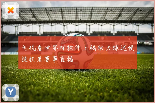 电视看世界杯软件上线助力球迷便捷收看赛事直播