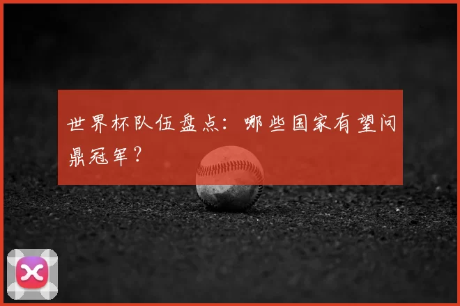 世界杯队伍盘点：哪些国家有望问鼎冠军？