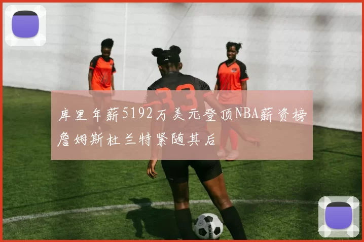 库里年薪5192万美元登顶NBA薪资榜詹姆斯杜兰特紧随其后
