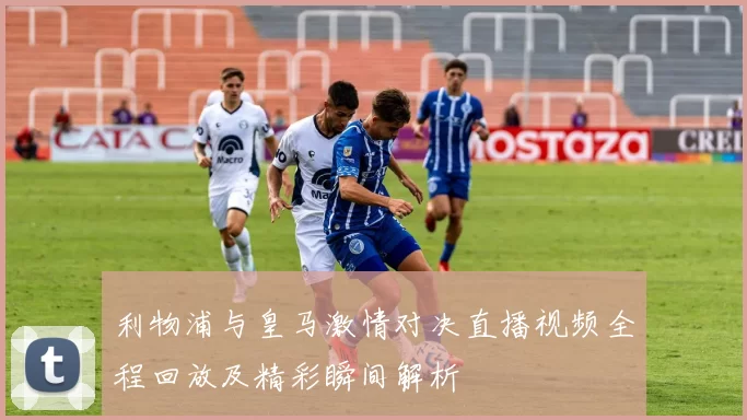 利物浦与皇马激情对决直播视频全程回放及精彩瞬间解析