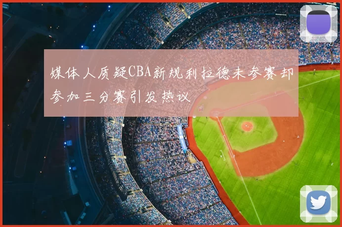 媒体人质疑CBA新规利拉德未参赛却参加三分赛引发热议